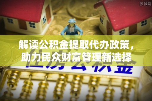 鸡东解读公积金提取代办政策，助力民众财富管理新选择