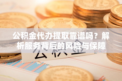 鸡东公积金代办提取靠谱吗？解析服务背后的风险与保障