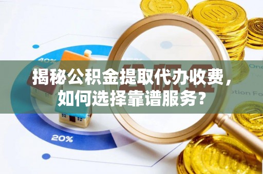 鸡东揭秘公积金提取代办收费，如何选择靠谱服务？