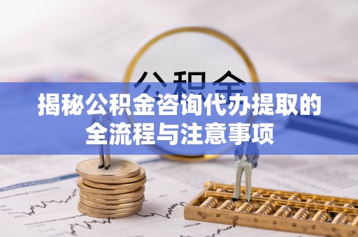 鸡东揭秘公积金咨询代办提取的全流程与注意事项