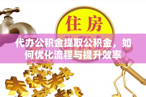 鸡东代办公积金提取公积金，如何优化流程与提升效率
