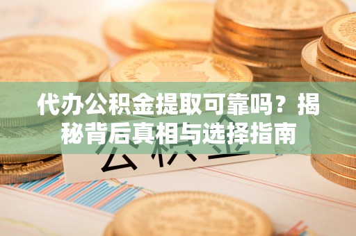 鸡东代办公积金提取可靠吗？揭秘背后真相与选择指南