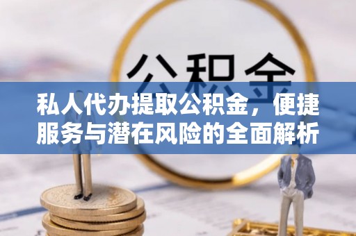 鸡东私人代办提取公积金，便捷服务与潜在风险的全面解析