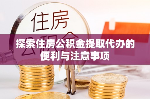 鸡东探索住房公积金提取代办的便利与注意事项