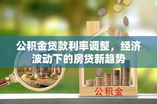 鸡东公积金贷款利率调整，经济波动下的房贷新趋势