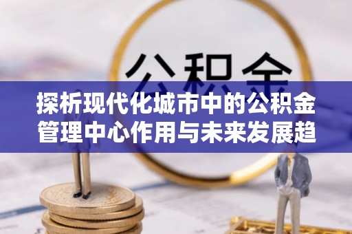 鸡东探析现代化城市中的公积金管理中心作用与未来发展趋势
