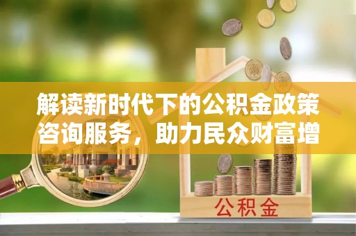 鸡东解读新时代下的公积金政策咨询服务，助力民众财富增值与安居梦想