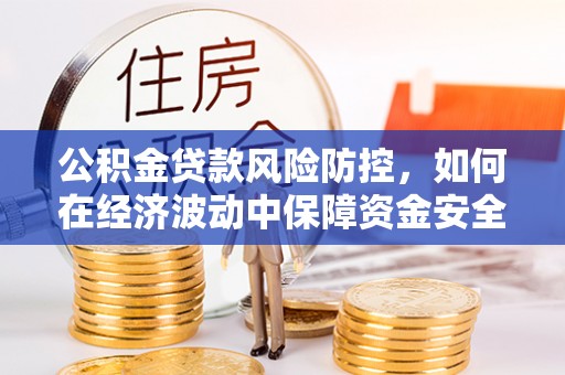 鸡东公积金贷款风险防控，如何在经济波动中保障资金安全