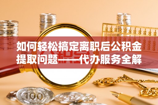 鸡东如何轻松搞定离职后公积金提取问题——代办服务全解析