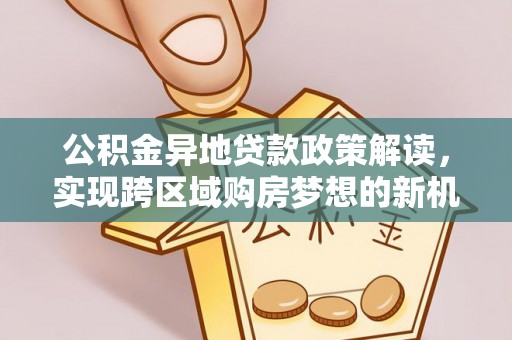 鸡东公积金异地贷款政策解读，实现跨区域购房梦想的新机遇