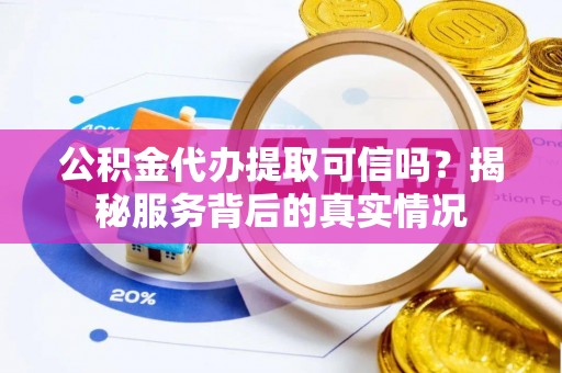 鸡东公积金代办提取可信吗？揭秘服务背后的真实情况
