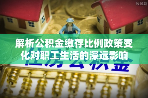 鸡东解析公积金缴存比例政策变化对职工生活的深远影响