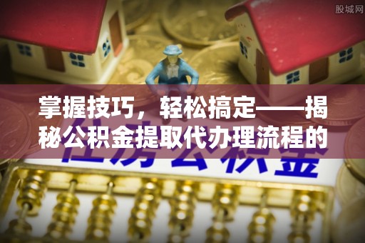 鸡东掌握技巧，轻松搞定——揭秘公积金提取代办理流程的关键步骤