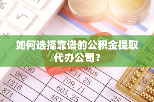 鸡东如何选择靠谱的公积金提取代办公司？