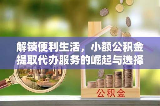 鸡东解锁便利生活，小额公积金提取代办服务的崛起与选择