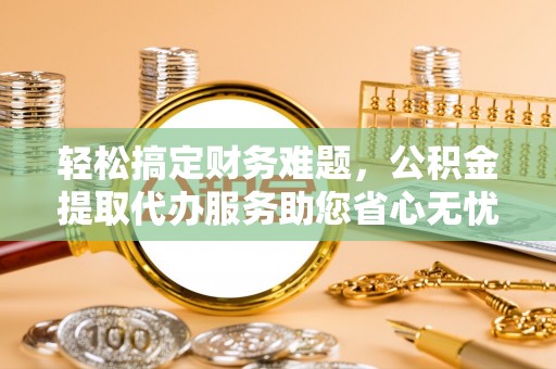 鸡东轻松搞定财务难题，公积金提取代办服务助您省心无忧