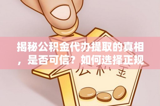 鸡东揭秘公积金代办提取的真相，是否可信？如何选择正规服务？