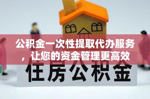 鸡东公积金一次性提取代办服务，让您的资金管理更高效