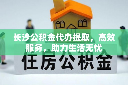 鸡东长沙公积金代办提取，高效服务，助力生活无忧
