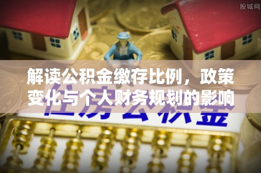 鸡东解读公积金缴存比例，政策变化与个人财务规划的影响