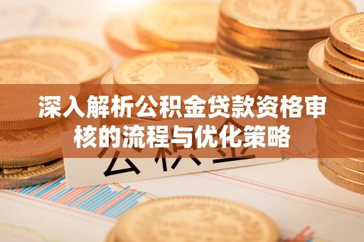 鸡东深入解析公积金贷款资格审核的流程与优化策略
