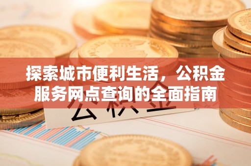 鸡东探索城市便利生活，公积金服务网点查询的全面指南