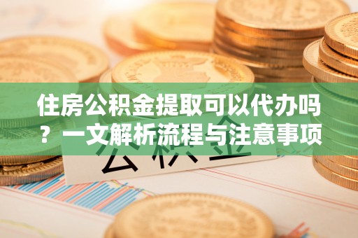 鸡东住房公积金提取可以代办吗？一文解析流程与注意事项