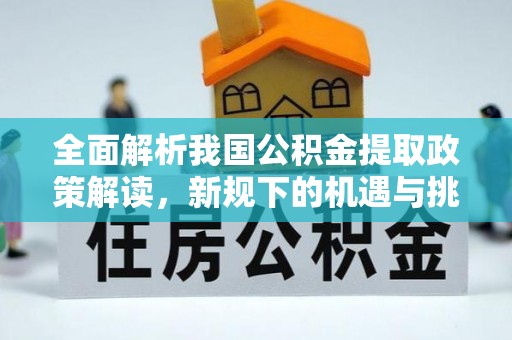 鸡东全面解析我国公积金提取政策解读，新规下的机遇与挑战