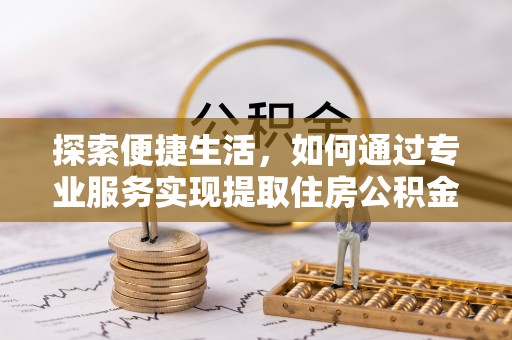 鸡东探索便捷生活，如何通过专业服务实现提取住房公积金代办