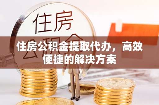 鸡东住房公积金提取代办，高效便捷的解决方案
