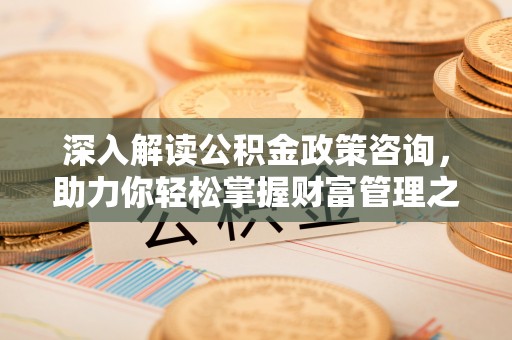 鸡东深入解读公积金政策咨询，助力你轻松掌握财富管理之道
