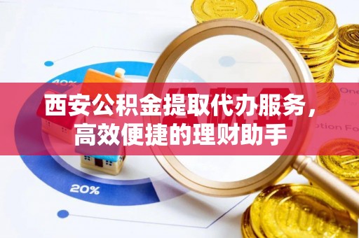 鸡东西安公积金提取代办服务，高效便捷的理财助手