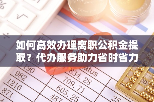 鸡东如何高效办理离职公积金提取？代办服务助力省时省力