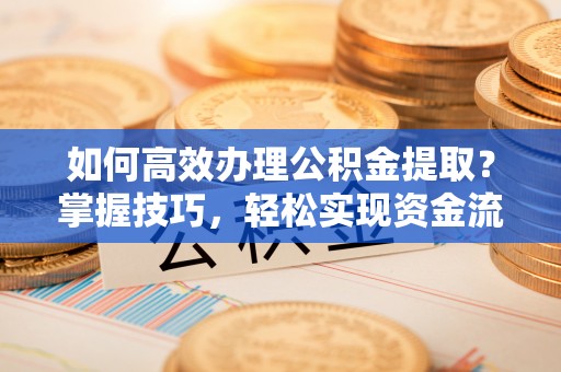 鸡东如何高效办理公积金提取？掌握技巧，轻松实现资金流动