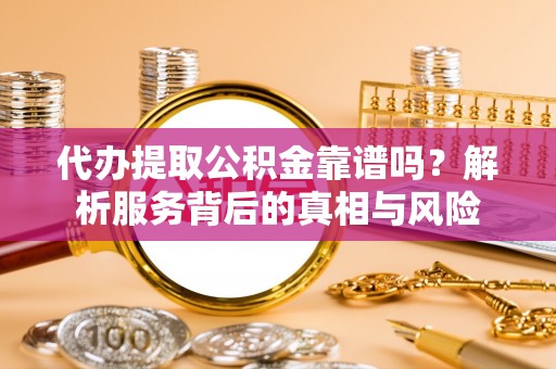 鸡东代办提取公积金靠谱吗？解析服务背后的真相与风险