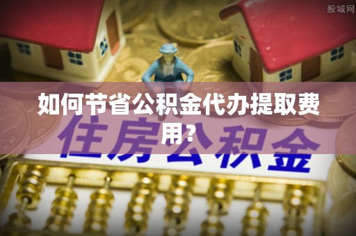 鸡东如何节省公积金代办提取费用？