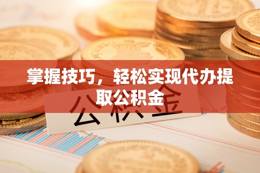 鸡东掌握技巧，轻松实现代办提取公积金