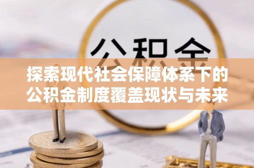 鸡东探索现代社会保障体系下的公积金制度覆盖现状与未来发展