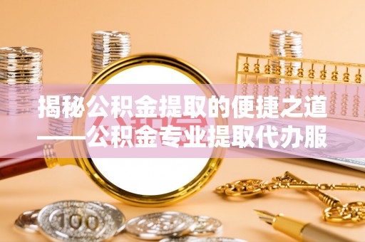 鸡东揭秘公积金提取的便捷之道——公积金专业提取代办服务解析