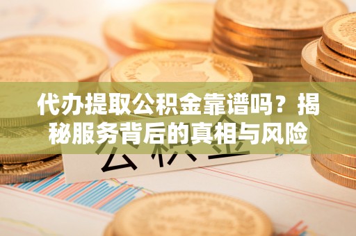 鸡东代办提取公积金靠谱吗？揭秘服务背后的真相与风险