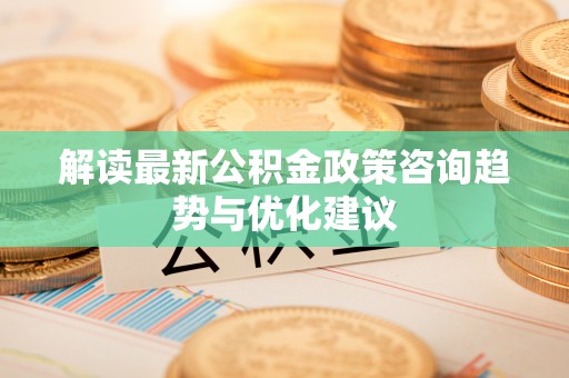 鸡东解读最新公积金政策咨询趋势与优化建议