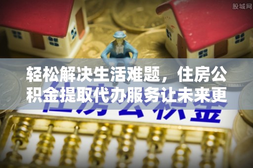 鸡东轻松解决生活难题，住房公积金提取代办服务让未来更安心