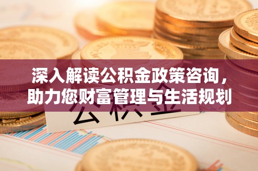 鸡东深入解读公积金政策咨询，助力您财富管理与生活规划