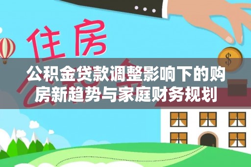 鸡东公积金贷款调整影响下的购房新趋势与家庭财务规划