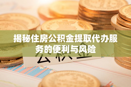 鸡东揭秘住房公积金提取代办服务的便利与风险