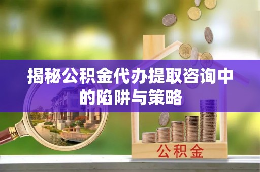 鸡东揭秘公积金代办提取咨询中的陷阱与策略