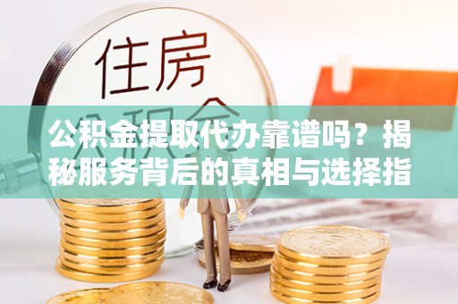 鸡东公积金提取代办靠谱吗？揭秘服务背后的真相与选择指南