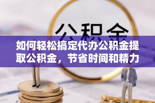 鸡东如何轻松搞定代办公积金提取公积金，节省时间和精力的秘密武器