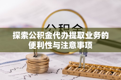 鸡东探索公积金代办提取业务的便利性与注意事项