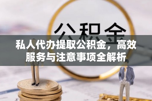 鸡东私人代办提取公积金，高效服务与注意事项全解析